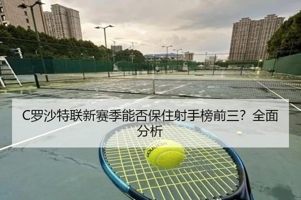 C罗沙特联新赛季能否保住射手榜前三？全面分析