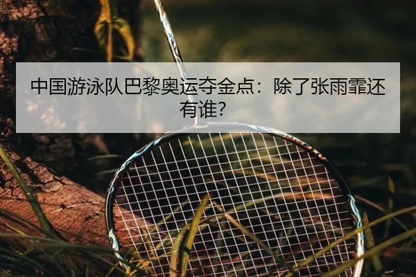 中国游泳队巴黎奥运夺金点：除了张雨霏还有谁？