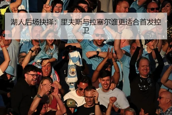 湖人后场抉择：里夫斯与拉塞尔谁更适合首发控卫