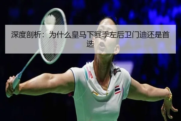 深度剖析：为什么皇马下赛季左后卫门迪还是首选